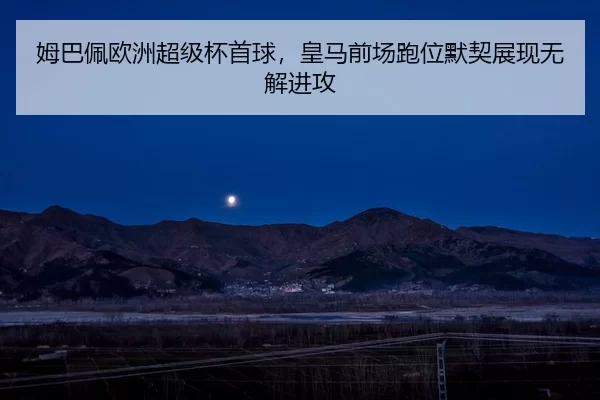姆巴佩欧洲超级杯首球，皇马前场跑位默契展现无解进攻