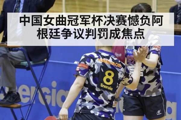 中国女曲冠军杯决赛憾负阿根廷争议判罚成焦点