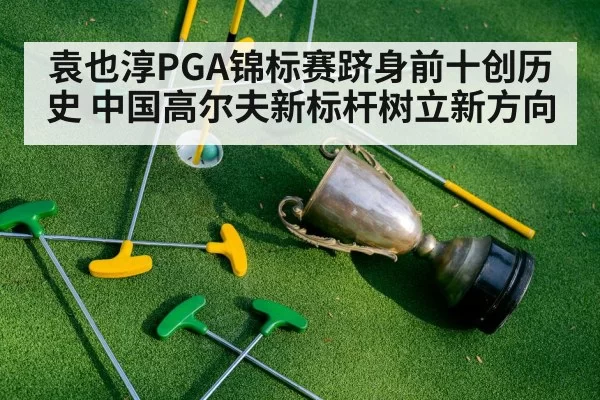 袁也淳PGA锦标赛跻身前十创历史 中国高尔夫新标杆树立新方向