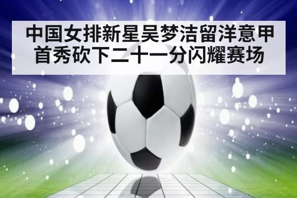 中国女排新星吴梦洁留洋意甲首秀砍下二十一分闪耀赛场