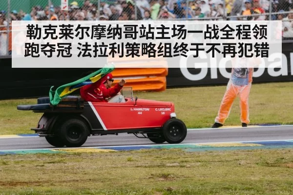 勒克莱尔摩纳哥站主场一战全程领跑夺冠 法拉利策略组终于不再犯错
