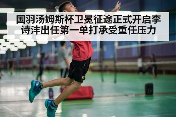 国羽汤姆斯杯卫冕征途正式开启李诗沣出任第一单打承受重任压力