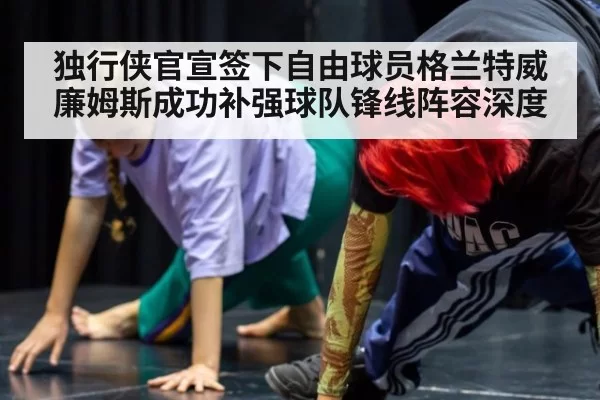 独行侠官宣签下自由球员格兰特威廉姆斯成功补强球队锋线阵容深度