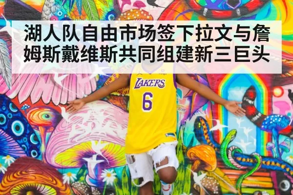 湖人队自由市场签下拉文与詹姆斯戴维斯共同组建新三巨头
