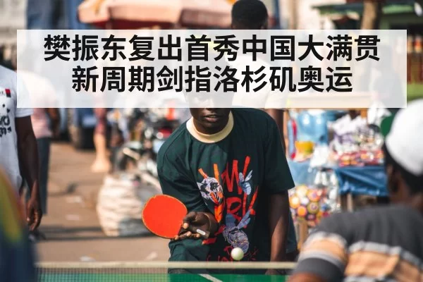 樊振东复出首秀中国大满贯 新周期剑指洛杉矶奥运