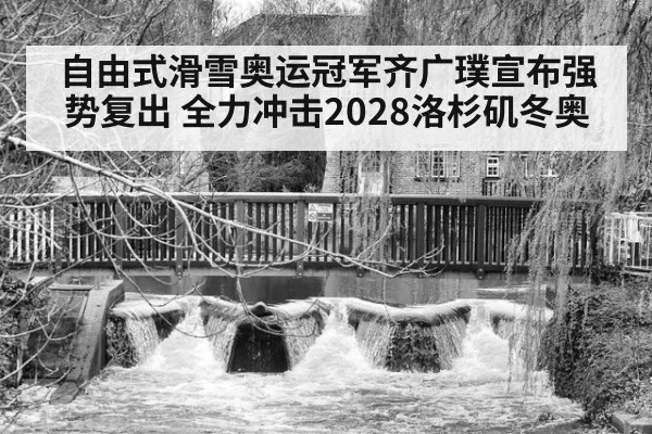 自由式滑雪奥运冠军齐广璞宣布强势复出 全力冲击2028洛杉矶冬奥