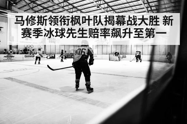 马修斯领衔枫叶队揭幕战大胜 新赛季冰球先生赔率飙升至第一